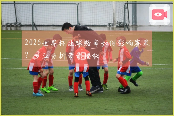 2026世界杯让球赔率如何影响赛果？专业分析带你揭秘