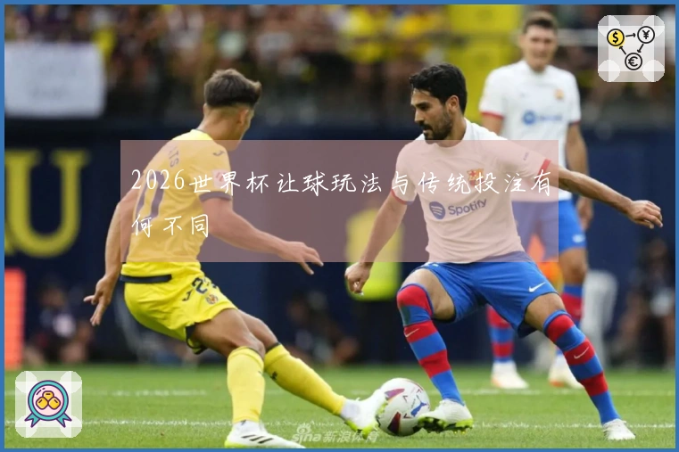 2026世界杯让球玩法与传统投注有何不同