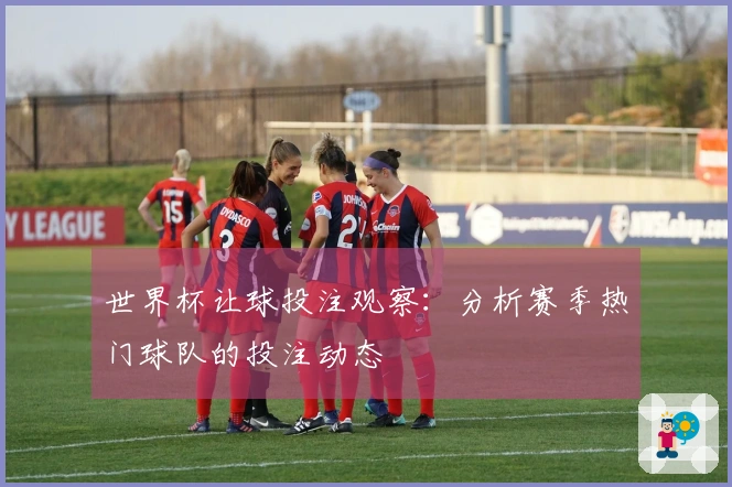 世界杯让球投注观察：分析赛季热门球队的投注动态