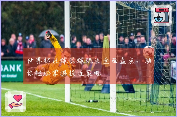 世界杯让球买球玩法全面盘点，助你轻松掌握投注策略