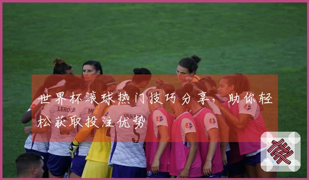 世界杯滚球热门技巧分享，助你轻松获取投注优势