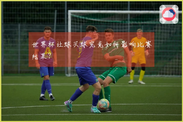 世界杯让球买球究竟如何影响比赛结果？