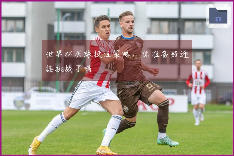 世界杯买球投注策略，你准备好迎接挑战了吗
