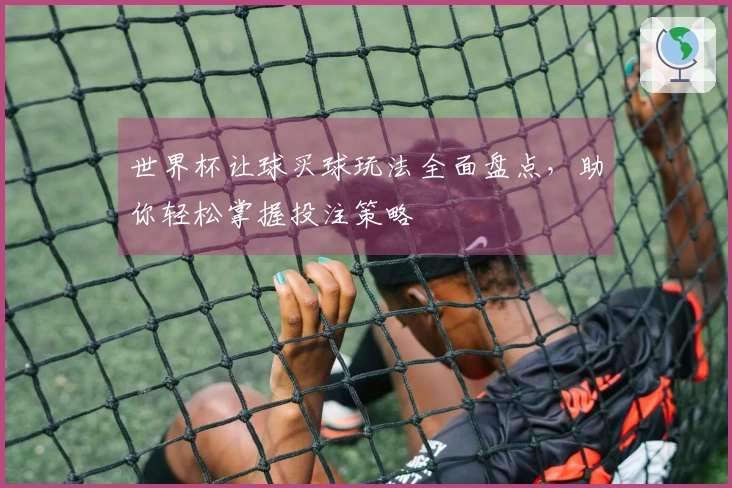 世界杯让球买球玩法全面盘点，助你轻松掌握投注策略