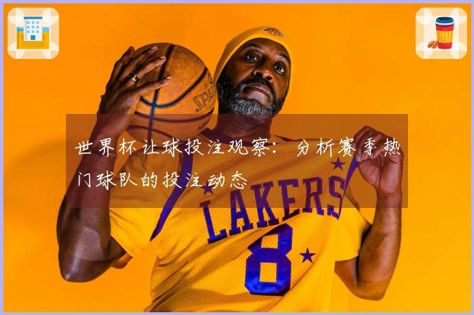 世界杯让球投注观察：分析赛季热门球队的投注动态