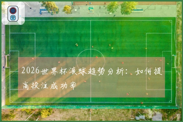 2026世界杯滚球趋势分析：如何提高投注成功率