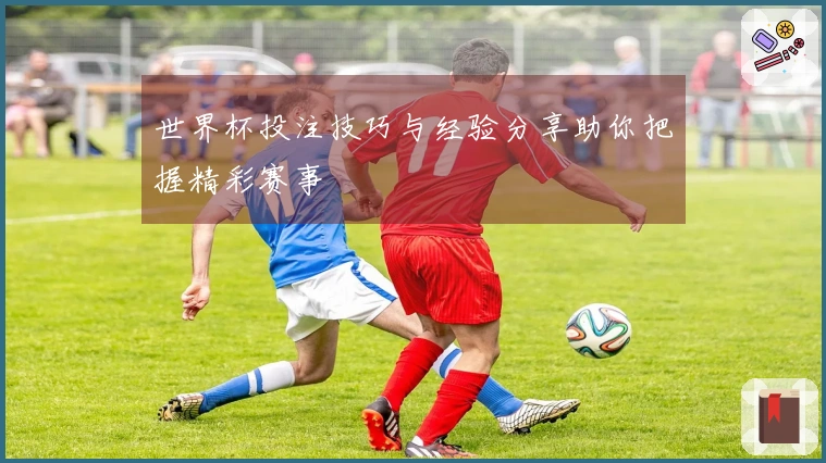 世界杯投注技巧与经验分享助你把握精彩赛事
