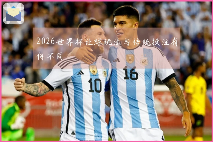 2026世界杯让球玩法与传统投注有何不同