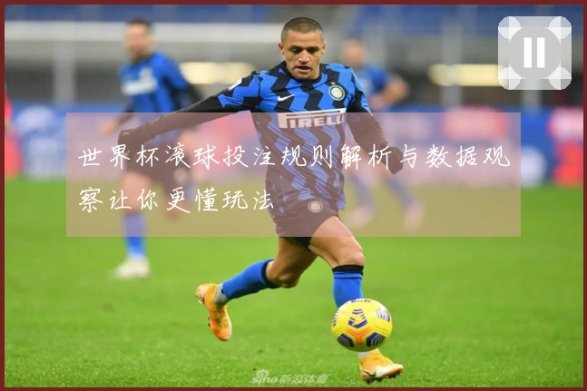 世界杯滚球投注规则解析与数据观察让你更懂玩法