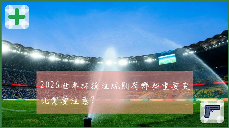 2026世界杯投注规则有哪些重要变化需要注意？