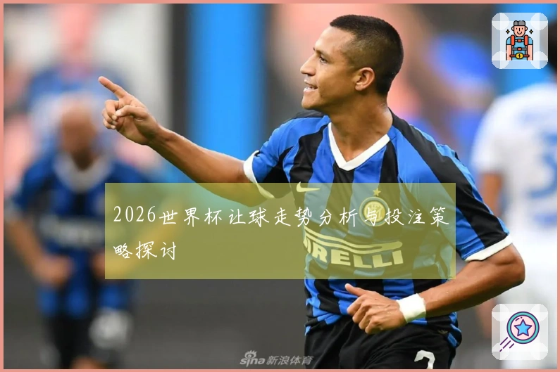 2026世界杯让球走势分析与投注策略探讨