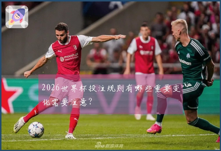 2026世界杯投注规则有哪些重要变化需要注意？