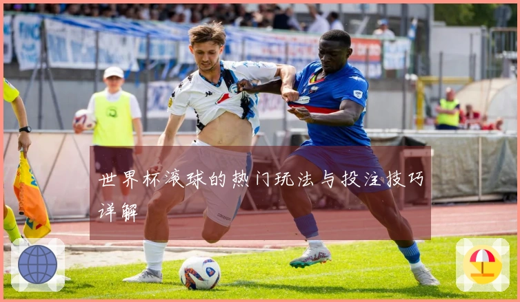 世界杯滚球的热门玩法与投注技巧详解