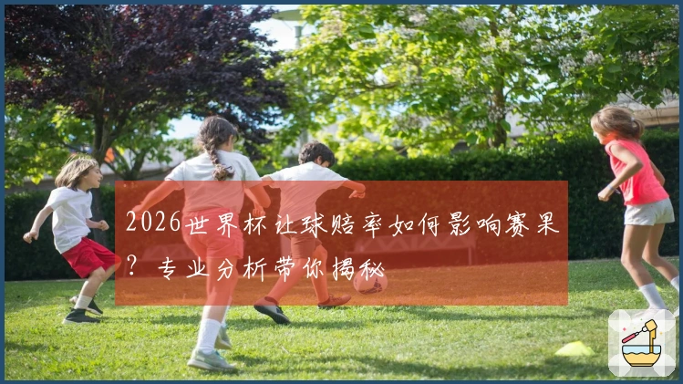 2026世界杯让球赔率如何影响赛果？专业分析带你揭秘