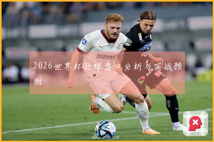2026世界杯让球盘口分析与实战预测