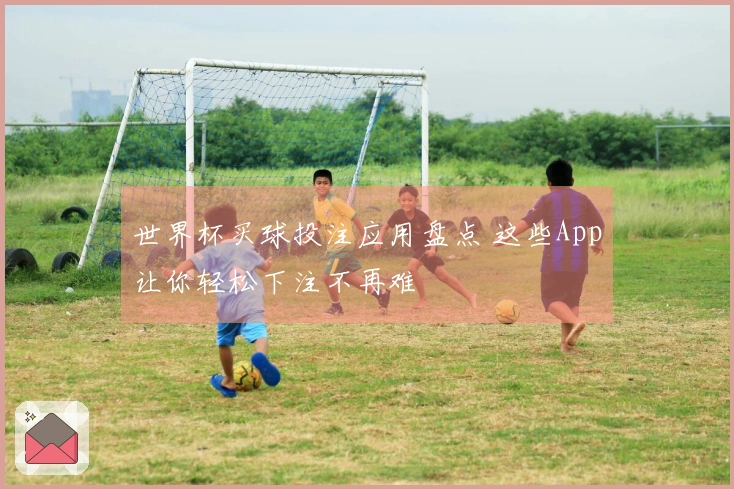 世界杯买球投注应用盘点 这些App让你轻松下注不再难