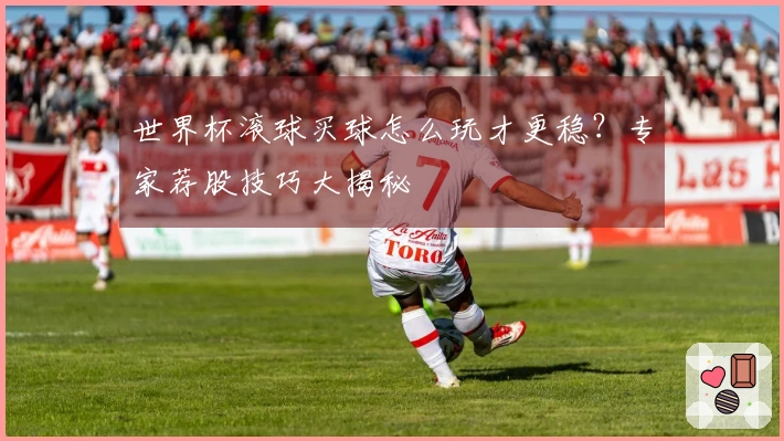 世界杯滚球买球怎么玩才更稳？专家荐股技巧大揭秘