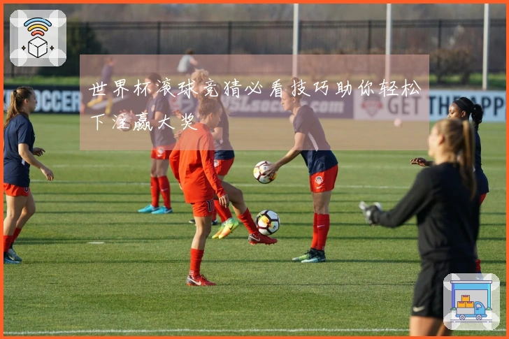 世界杯滚球竞猜必看技巧助你轻松下注赢大奖