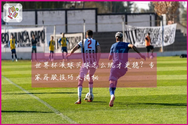 世界杯滚球买球怎么玩才更稳？专家荐股技巧大揭秘